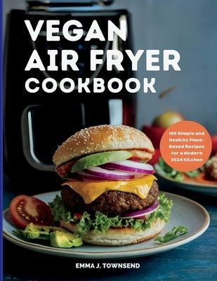 Vegan Air Fryer Cookbook: 100 Simple and Healthy Plant-Based Recipes for a Modern 2024 Kitchen by Townsend, Emma J.