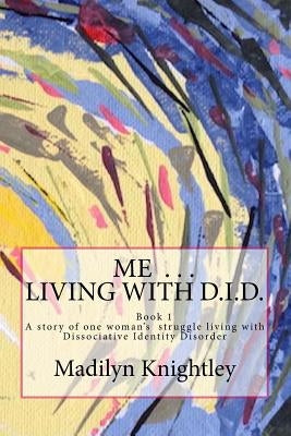 Me ... Living with D.I.D.: A story of one woman's struggle of living with Dissociative Identity Disorder. by Knightley, Madilyn