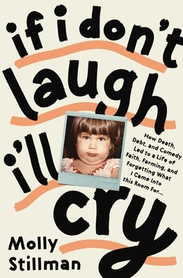 If I Don't Laugh, I'll Cry: How Death, Debt, and Comedy Led to a Life of Faith, Farming, and Forgetting What I Came Into This Room for by Stillman, Molly