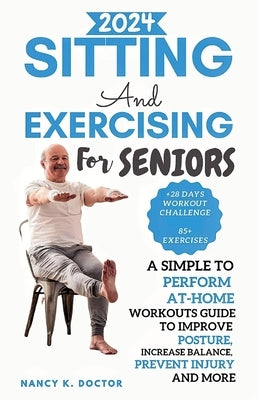 Sitting and Exercising for Seniors: A Simple To Perform At-Home Workouts Guide To Improve Posture, Increase Balance, Prevent Injury And More by Doctor, Nancy K.