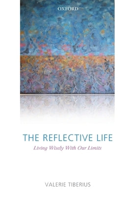 The Reflective Life: Living Wisely with Our Limits by Tiberius, Valerie