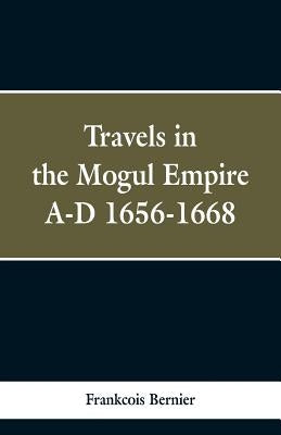 Travels in the Mogul Empire, A.D. 1656-1668 by Bernier, Frankcois