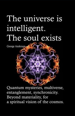 The universe is intelligent. The soul exists.: Quantum mysteries, multiverse, entanglement, synchronicity. Beyond materiality, for a spiritual vision by Anderson, George