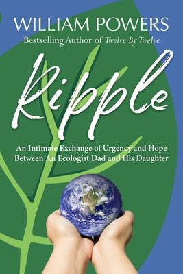 Ripple: An Intimate Exchange of Urgency and Hope Between an Ecologist Dad and His Daughter by Powers, William