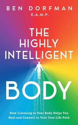 The Highly Intelligent Body: How Listening to Your Body Helps You Heal and Connect to Your True Life Path by Dorfman, Ben