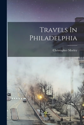 Travels In Philadelphia by Morley, Christopher