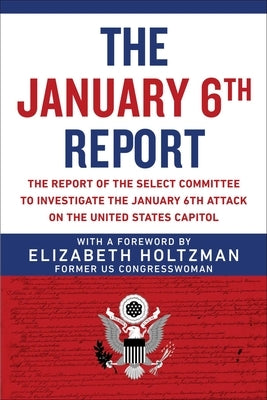 The January 6th Report: The Report of the Select Committee to Investigate the January 6th Attack on the United States Capitol by Holtzman, Elizabeth