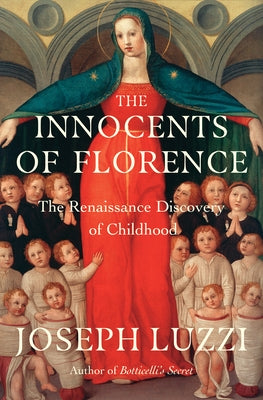 The Innocents of Florence: The Renaissance Discovery of Childhood by Luzzi, Joseph
