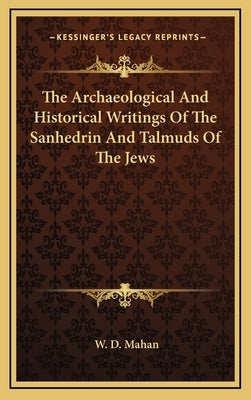 The Archaeological And Historical Writings Of The Sanhedrin And Talmuds Of The Jews by Mahan, W. D.