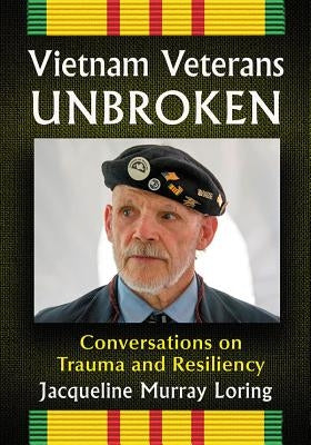 Vietnam Veterans Unbroken: Conversations on Trauma and Resiliency by Loring, Jacqueline Murray