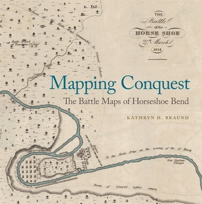 Mapping Conquest: The Battle Maps of Horseshoe Bend by Braund, Kathryn