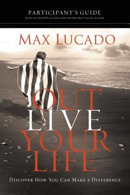 Outlive Your Life Bible Study Participant's Guide: Discover How You Can Make a Difference by Lucado, Max