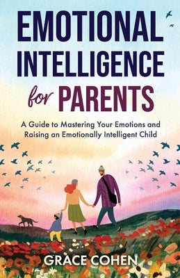 Emotional Intelligence for Parents: A Guide to Mastering Your Emotions and Raising an Emotionally Intelligent Child by Cohen, Grace