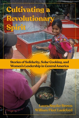 Cultivating a Revolutionary Spirit: Stories of Solidarity, Solar Cooking, and Women's Leadership in Central America by Snyder Brown, Laura