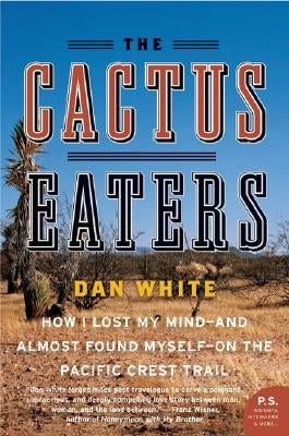 The Cactus Eaters: How I Lost My Mind--And Almost Found Myself--On the Pacific Crest Trail by White, Dan
