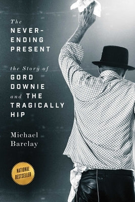 The Never-Ending Present: The Story of Gord Downie and the Tragically Hip by Barclay, Michael