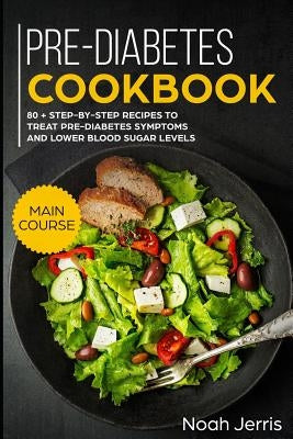Pre-Diabetes Cookbook: Main Course - 80 + Step-By-Step Recipes to Treat Pre-Diabetes Symptoms and Lower Blood Sugar Levels (Proven Insulin Re by Jerris, Noah