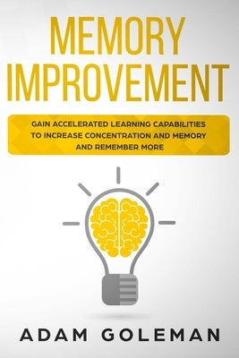 Memory Improvement: Gain Accelerated Learning Capabilities to Increase Concentration and Memory and Remember More by Goleman, Adam