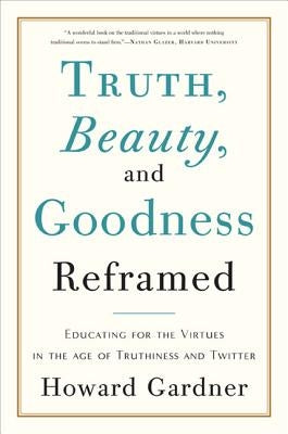 Truth, Beauty, and Goodness Reframed: Educating for the Virtues in the Age of Truthiness and Twitter by Gardner, Howard E.