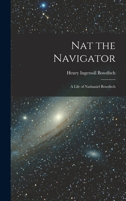 Nat the Navigator: A Life of Nathaniel Bowditch by Bowditch, Henry Ingersoll