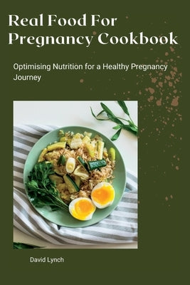 Real Food For Pregnancy Cookbook: Optimising Nutrition for a Healthy Pregnancy Journey by Lynch, David