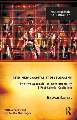 Rethinking Capitalist Development: Primitive Accumulation, Governmentality and Post-Colonial Capitalism by Sanyal, Kalyan