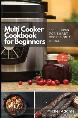 Multi-Cooker Cookbook for Beginners: 155 Multi Cooker Recipes for Smart People on a Budget by Adams, Michel