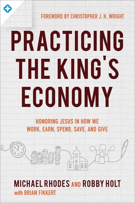 Practicing the King's Economy: Honoring Jesus in How We Work, Earn, Spend, Save, and Give by Rhodes, Michael J.