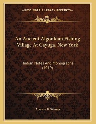 An Ancient Algonkian Fishing Village At Cayuga, New York: Indian Notes And Monographs (1919) by Skinner, Alanson B.