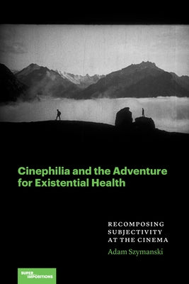 Cinephilia and the Adventure for Existential Health: Recomposing Subjectivity at the Cinema by Szymanski, Adam