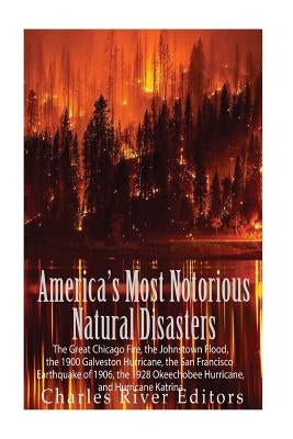 America's Most Notorious Natural Disasters: The Great Chicago Fire, the Johnstown Flood, the 1900 Galveston Hurricane, the San Francisco Earthquake of by Charles River