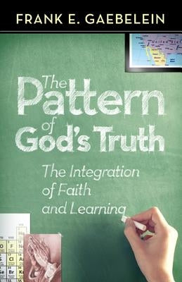 The Pattern of God's Truth: The Integration of Faith and Learning by Gaebelein, Frank E.