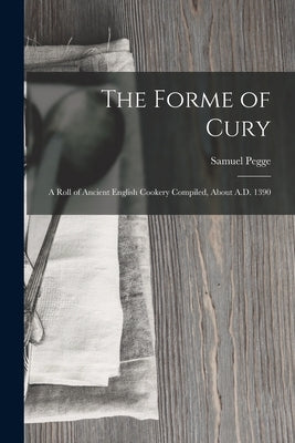 The Forme of Cury: A Roll of Ancient English Cookery Compiled, about A.D. 1390 by Pegge, Samuel