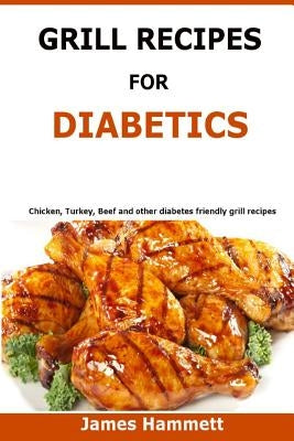 Diabetic Grill Recipes: Chicken, turkey, beef, pork, fish and vegetable and others diabetes friendly grill recipes by Hammett, James