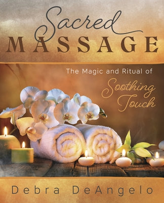 Sacred Massage: The Magic and Ritual of Soothing Touch by Deangelo, Debra