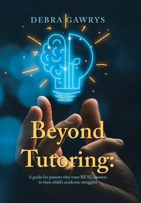 Beyond Tutoring: A guide for parents who want REAL answers to their child's academic struggles by Gawrys, Debra