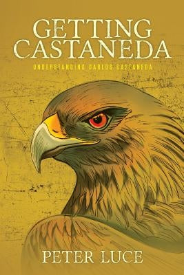 Getting Castaneda: Understanding Carlos Castaneda by Luce, Peter M.
