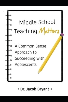 Middle School Teaching Matters: A Commonsense Approach to Succeeding with Adolescents by Bryant, Jacob