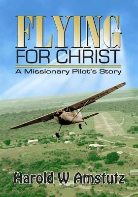 Flying For Christ A Missionary Pilot's Story by Amstutz, Harold W.