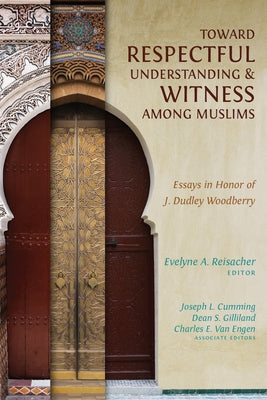 Toward Respectful Understanding and Witness among Muslims: Essays in Honor of J. Dudley Woodberry by Reisacher, Evelyne A.