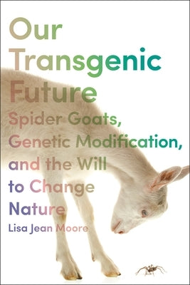 Our Transgenic Future: Spider Goats, Genetic Modification, and the Will to Change Nature by Moore, Lisa Jean