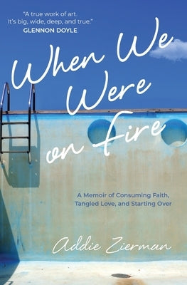 When We Were on Fire: A Memoir of Consuming Faith, Tangled Love, and Starting Over by Zierman, Addie