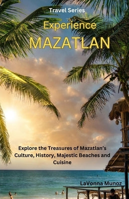 Experiencing Mazatlán: Explore the Treasures of Mazatlán's Culture, History, Majestic Beaches, and Cuisine by Munoz, Lavonna