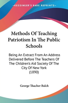 Methods Of Teaching Patriotism In The Public Schools: Being An Extract From An Address Delivered Before The Teachers Of The Children's Aid Society Of by Balch, George Thacher