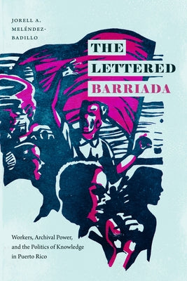 The Lettered Barriada: Workers, Archival Power, and the Politics of Knowledge in Puerto Rico by Mel&#195;&#169;ndez-Badillo, Jorell A.