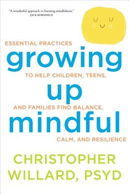 Growing Up Mindful: Essential Practices to Help Children, Teens, and Families Find Balance, Calm, and Resilience by Willard, Christopher