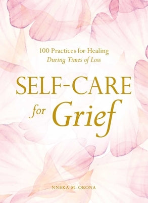 Self-Care for Grief: 100 Practices for Healing During Times of Loss by Okona, Nneka M.