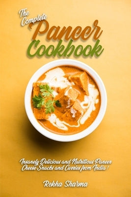 The Complete Paneer Cookbook: Insanely Delicious and Nutritious Paneer Cheese Snacks and Curries from India! by Sharma, Rekha