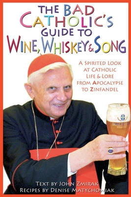The Bad Catholic's Guide to Wine, Whiskey, & Song A Spirited Look at Catholic Life & Lore from the Apocalypse to Zinfandel by Zmirak, John