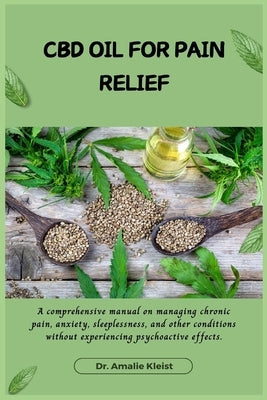 CBD Oil for Pain Relief: A comprehensive manual on managing chronic pain, anxiety, sleeplessness, and other conditions without experiencing psy by Kleist, Amalie